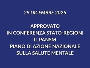 La Conferenza Unificata Stato - Regioni ha approvato lo scorso 29 dicembre 2025 il nuovo PANSM 2025-2030, Piano di Azione nazionale per la Salute Mentale, che potenzia la capacità del SSN di affrontare la domanda di salute mentale e psicologica.